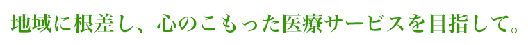 地域に根差し、心のこもった医療サービスを目指して。