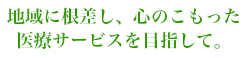 地域に根差し、心のこもった医療サービスを目指して。